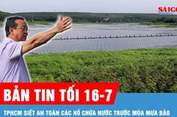 Bản tin tối 16-7: TPHCM siết an toàn các hồ chứa nước trước mùa mưa bão