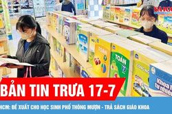 Bản tin trưa 17-7: TPHCM đề xuất cho học sinh phổ thông mượn - trả sách giáo khoa
