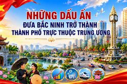 Những dấu ấn đưa Bắc Ninh trở thành thành phố trực thuộc Trung ương