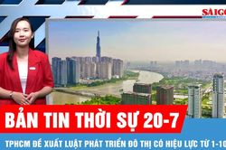Bản tin thời sự 20-7: TPHCM đề xuất Luật Phát triển đô thị có hiệu lực từ 1-10