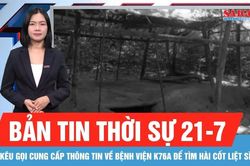 Bản tin thời sự 21-7: Kêu gọi cung cấp thông tin về Bệnh viện K76A để tìm hài cốt liệt sĩ