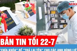 Bản tin tối 22-7: 'Chìa khóa' để 'trả lại tên' cho các anh hùng liệt sĩ