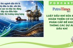 [PODCAST] Sửa đổi Luật Dầu khí: Hoàn thiện cơ chế phân cấp để khơi thông các dự án dầu khí