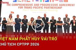Việt Nam phát huy vai trò Chủ tịch CPTPP 2026