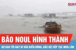 Bão NOUL hình thành, dự báo tối nay đi vào Biển Đông, Bắc bộ tiếp tục mưa lớn