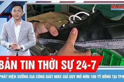 Bản tin thời sự ngày 24-7: Phát hiện xưởng gia công giày Nike giả quy mô hơn 100 tỷ đồng tại TPHCM