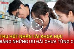 Thu hút nhân tài khoa học bằng những ưu đãi chưa từng có