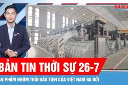 Bản tin thời sự ngày 26-7: Sản phẩm nhôm thỏi đầu tiên của Việt Nam ra đời