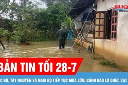 Bản tin tối 28-7: Bắc bộ, Tây Nguyên và Nam bộ tiếp tục mưa lớn, cảnh báo lũ quét, sạt lở