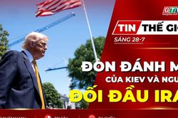 Tin thế giới ngày 28-7: Đòn đánh mới của Kiev và nguy cơ đối đầu với Iran