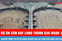 Dự án sân bay Long Thành giai đoạn 1: Chuyển thông tin để Bộ Công an điều tra sai phạm của nhiều nhà thầu