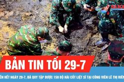 Bản tin tối 29-7: Đã quy tập được 150 bộ hài cốt liệt sĩ tại Công viên Lê Thị Riêng