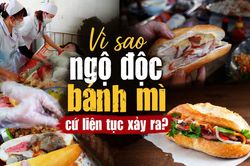 Vì sao ngộ độc bánh mì cứ liên tục xảy ra?