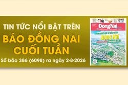 Tin tức nổi bật trên Báo Đồng Nai cuối tuần ra ngày 2-8-2026