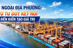 Đối ngoại địa phương: Từ tư duy kết nối đến kiến tạo giá trị