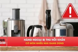 Loạt hàng ngoại bị thu hồi vì nguy cơ cháy, ngộ độc