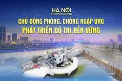 Hà Nội chuyển động: ‘Chủ động phòng, chống ngập úng - phát triển hạ tầng đô thị bền vững’