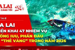 Toàn cảnh Gia Lai 24h: Gia Lai triển khai 47 nhiệm vụ chống IUU, phấn đấu gỡ “Thẻ vàng” trong năm 2026