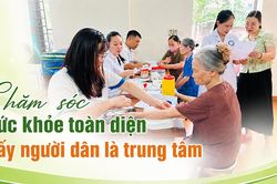 Chăm sóc sức khỏe toàn diện: Lấy người dân là trung tâm - Kỳ 1