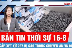 Bản tin thời sự 16-8: Ngày mai 17-8, xét xử 227 bị cáo trong chuyên án VN10
