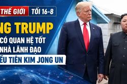 Tin thế giới tối 16-8: Ông Trump nói có quan hệ tốt với nhà lãnh đạo Triều Tiên Kim Jong Un