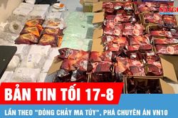 Bản tin tối 17-8: Bóc gỡ vai trò, thủ đoạn của 227 bị can trong chuyên án VN10