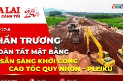 Toàn cảnh Gia Lai 24h: Khẩn trương hoàn tất mặt bằng, sẵn sàng khởi công cao tốc Quy Nhơn – Pleiku