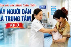 Chăm sóc sức khỏe toàn diện: Lấy người dân là trung tâm - Kỳ 3: Tạo nền tảng cho một nền y tế chủ động