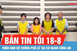 Bản tin tối 18-8: Hình ảnh vợ chồng Phú Lê tại cơ quan công an