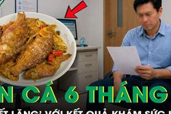 Ăn cá dưỡng sinh suốt 6 tháng, 'chết lặng' với kết quả khám sức khỏe