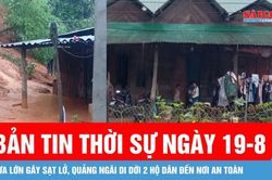 Bản tin thời sự ngày 19-8: Quảng Ngãi khẩn cấp di dời 2 hộ dân khỏi vùng sạt lở