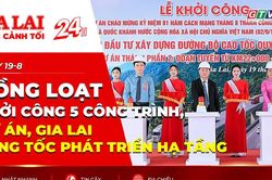 Toàn cảnh Gia Lai 24h: Đồng loạt khởi công 5 công trình, dự án, Gia Lai tăng tốc phát triển hạ tầng