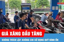 Giá xăng dầu tăng, không trích lập và không chi sử dụng Quỹ bình ổn giá xăng dầu