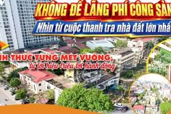 Không để lãng phí công sản: Nhìn từ cuộc thanh tra nhà đất lớn nhất - Kỳ 5: Đánh thức từng mét vuông, từ lời hiệu triệu tới hành động