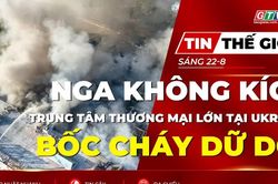 Tin thế giới ngày 22-8: Nga liên tiếp không kích, trung tâm thương mại lớn của Ukraine bốc cháy