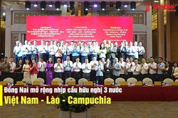 [Video] Đồng Nai mở rộng nhịp cầu hữu nghị 3 nước Việt Nam - Lào - Campuchia