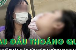 Đau đầu tưởng bình thường, đi khám phát hiện túi phình động mạch não