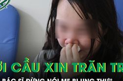 'Xin đừng nói mẹ bị ung thư', lời cầu xin khiến bác sĩ trăn trở