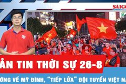 Bản tin thời sự ngày 26-8: Người hâm mộ 'cháy' hết mình trong trận chung kết lượt về ASEAN Cup 2026