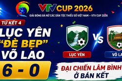 Tứ kết 4 VTV Cup 2026: Lục Y&ecirc;n &ldquo;đ&egrave; bẹp&rdquo; V&otilde; Lao 6-0, đại chiến V&acirc;n Sơn ở b&aacute;n kết