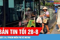 Bản tin tối 28-8: Dịp lễ 2-9, TPHCM tăng cường hơn 700 chuyến xe buýt, metro hoạt động đến 23 giờ