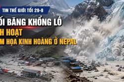 Tin thế giới tối 29-8: Khối băng khổng lồ kích hoạt thảm họa kinh hoàng ở Nepal