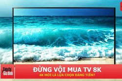 Mua TV nên chọn 4K hay 8K? Độ phân giải cao chưa chắc đã đáng tiền