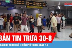 Bản tin trưa 30-8: Hướng dẫn đi Metro Bến Thành - Suối Tiên miễn phí trong ngày 2-9