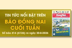 Tin tức nổi bật trên Báo Đồng Nai cuối tuần ra ngày 30-8-2026