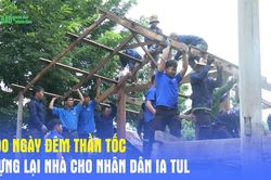 100 Ngày đêm thần tốc dựng lại nhà cho nhân dân Ia Tul