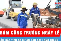 Thi công xuyên lễ trên công trường dự án sân bay Long Thành