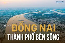 [Loạt Megastory] Định hình đô thị ven sông Đồng Nai mang tầm quốc gia (Kỳ cuối)
