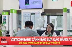 Vietcombank cảnh báo chiêu dùng AI giả mạo ngân hàng, báo chí để lừa tiền