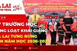 Điểm tin trưa: 717 trường học đồng loạt khai giảng, Gia Lai tưng bừng đón năm học 2026-2027